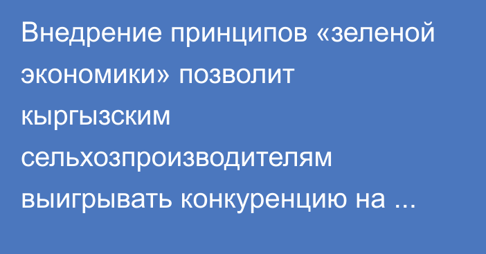 Внедрение принципов «зеленой экономики» позволит кыргызским сельхозпроизводителям выигрывать конкуренцию на внешнем рынке, - У.Чекирбаев