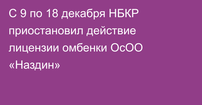 С 9 по 18 декабря НБКР  приостановил  действие лицензии омбенки ОсОО «Наздин»