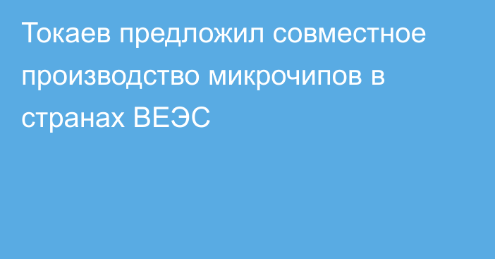 Токаев предложил совместное производство микрочипов в странах ВЕЭС