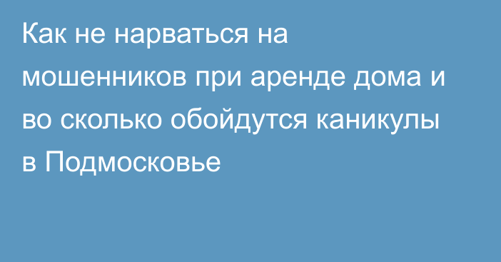 Как не нарваться на мошенников при аренде дома и во сколько обойдутся каникулы в Подмосковье