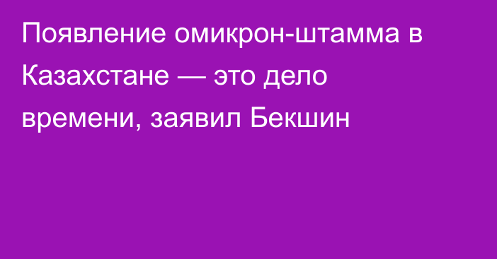 Появление омикрон-штамма в Казахстане — это дело времени, заявил Бекшин