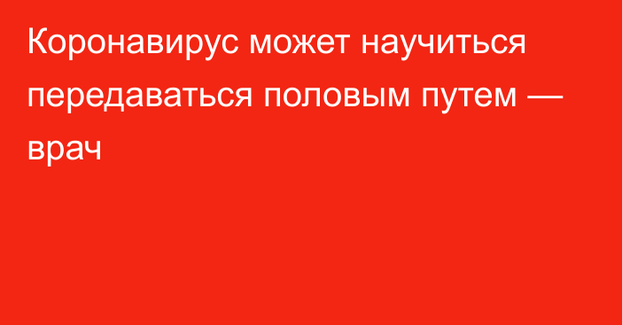 Коронавирус может научиться передаваться половым путем — врач