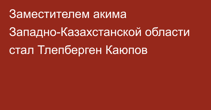 Заместителем акима Западно-Казахстанской области стал Тлепберген Каюпов