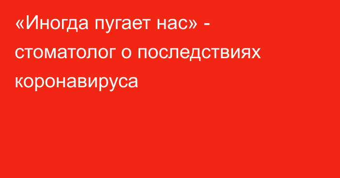 «Иногда пугает нас» - стоматолог о последствиях коронавируса