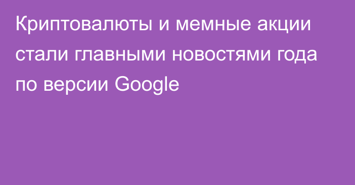 Криптовалюты и мемные акции стали главными новостями года по версии Google