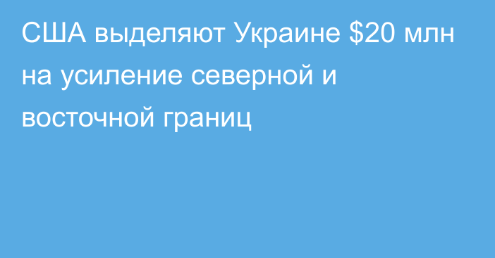 США выделяют Украине $20 млн на усиление северной и восточной границ