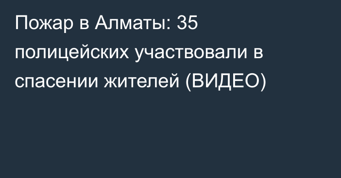 Пожар в Алматы: 35 полицейских участвовали в спасении жителей (ВИДЕО)