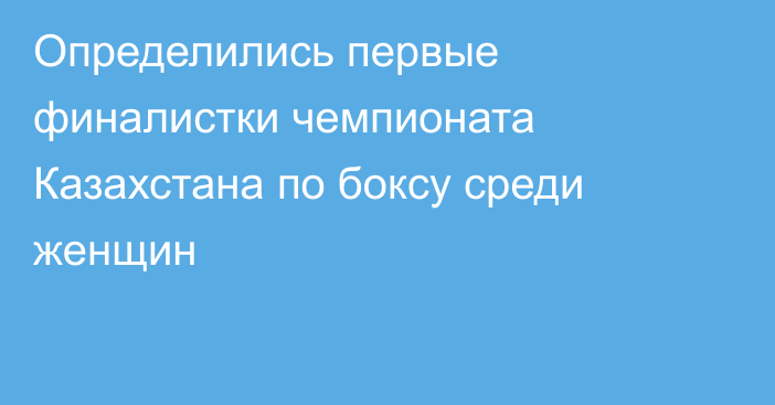 Определились первые финалистки чемпионата Казахстана по боксу среди женщин