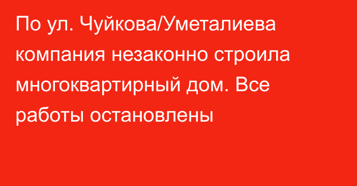 По ул. Чуйкова/Уметалиева компания незаконно строила многоквартирный дом. Все работы остановлены