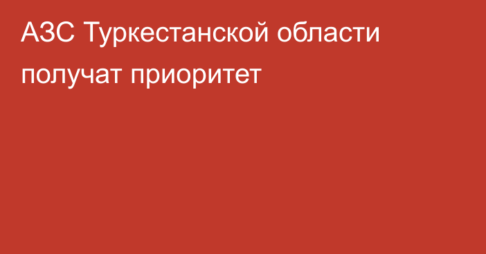 АЗС Туркестанской области получат приоритет