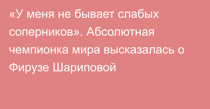 «У меня не бывает слабых соперников». Абсолютная чемпионка мира высказалась о Фирузе Шариповой