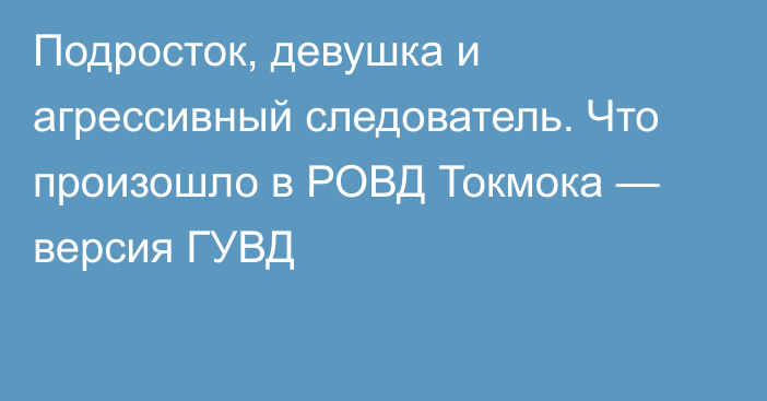 Подросток, девушка и агрессивный следователь. Что произошло в РОВД Токмока — версия ГУВД