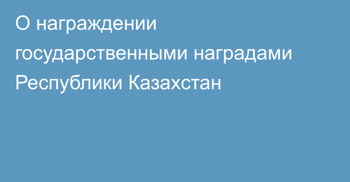 О награждении государственными наградами  Республики Казахстан