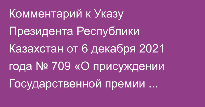 Комментарий к Указу Президента Республики Казахстан от 6 декабря 2021 года № 709 «О присуждении Государственной премии Республики Казахстан 2021 года в области науки и техники имени аль-Фараби»