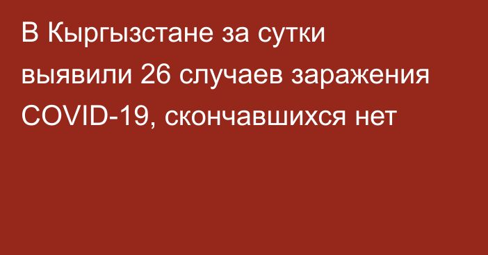 В Кыргызстане за сутки выявили 26 случаев заражения COVID-19, скончавшихся нет