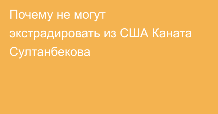 Почему не могут экстрадировать из США Каната Султанбекова