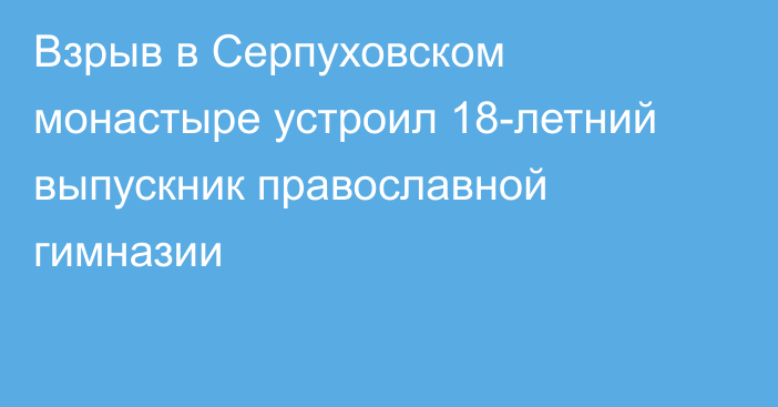 Взрыв в Серпуховском монастыре устроил 18-летний выпускник православной гимназии