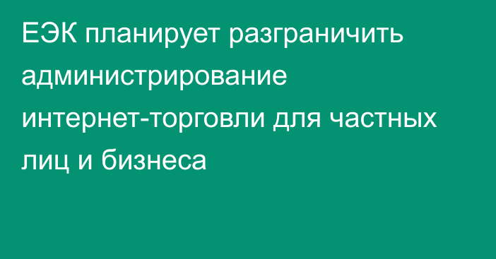 ЕЭК планирует разграничить администрирование интернет-торговли для частных лиц и бизнеса