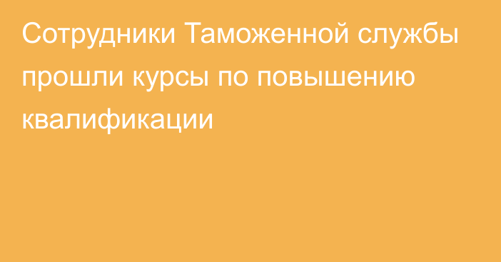 Сотрудники Таможенной службы прошли курсы по повышению квалификации 