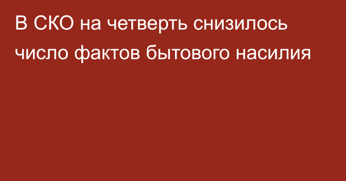 В СКО на четверть снизилось число фактов бытового насилия