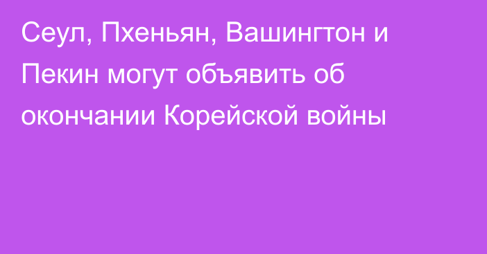 Сеул, Пхеньян, Вашингтон и Пекин могут объявить об окончании Корейской войны