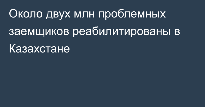 Около двух млн проблемных заемщиков реабилитированы в Казахстане