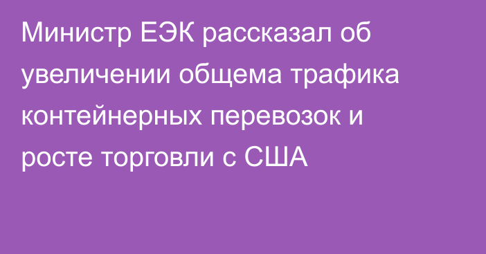 Министр ЕЭК рассказал об увеличении общема трафика контейнерных перевозок и росте торговли с США