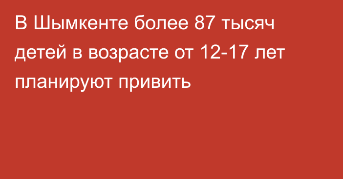 В Шымкенте более 87 тысяч детей в возрасте от 12-17 лет планируют привить