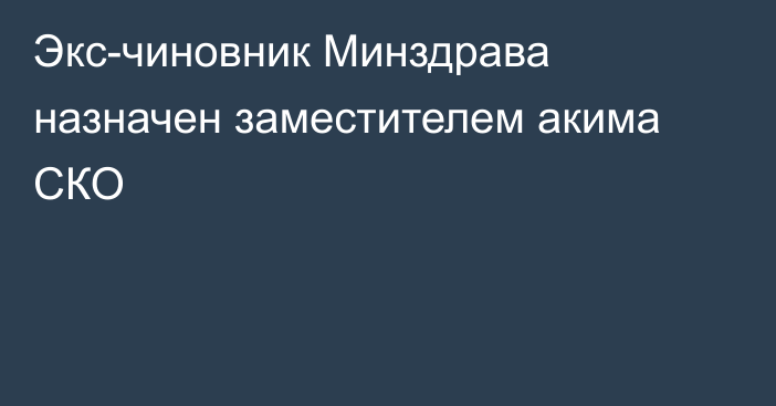 Экс-чиновник Минздрава назначен заместителем акима СКО