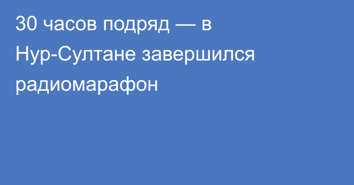 30 часов подряд — в Нур-Султане завершился радиомарафон