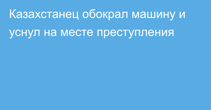 Казахстанец обокрал машину и уснул на месте преступления