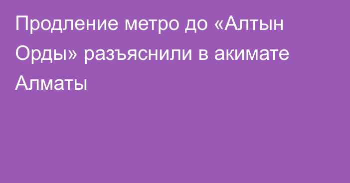 Продление метро до «Алтын Орды» разъяснили в акимате Алматы