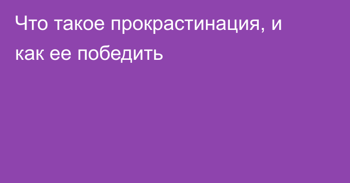 Что такое прокрастинация, и как ее победить