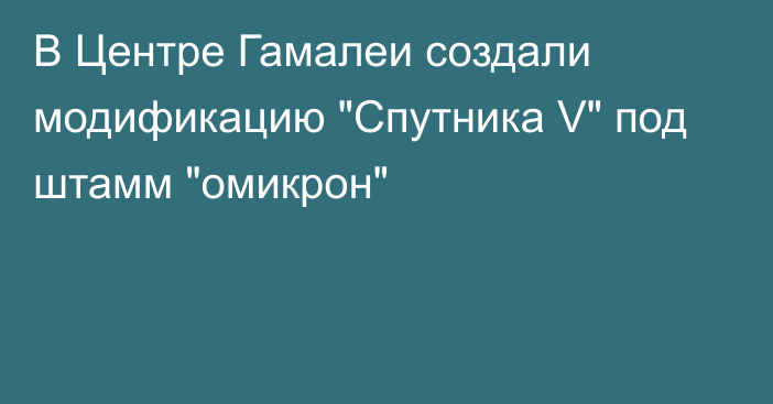 В Центре Гамалеи создали модификацию 