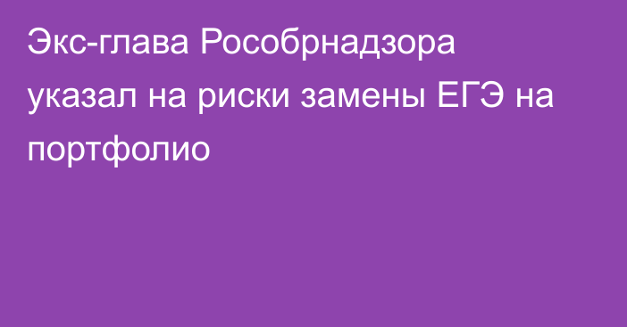 Экс-глава Рособрнадзора указал на риски замены ЕГЭ на портфолио