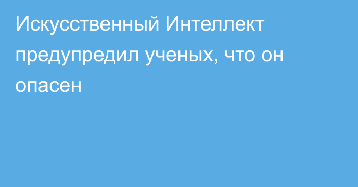 Искусственный Интеллект предупредил ученых, что он опасен