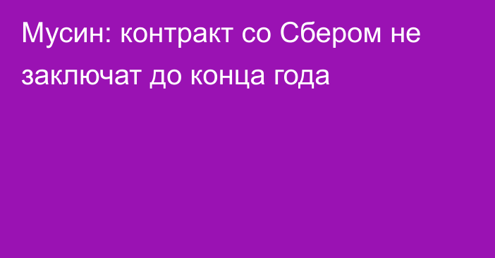 Мусин: контракт со Сбером не заключат до конца года