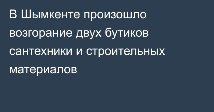 В Шымкенте произошло возгорание двух бутиков сантехники и строительных материалов