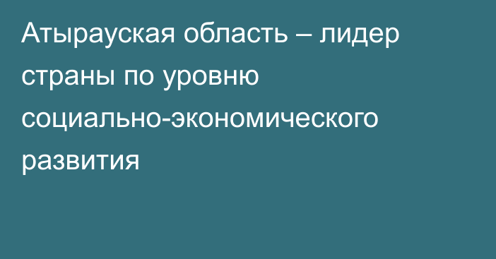 Атырауская область – лидер страны по уровню социально-экономического развития