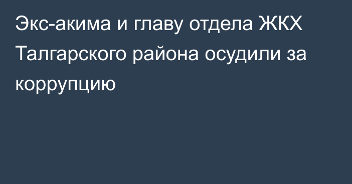 Экс-акима и главу отдела ЖКХ Талгарского района осудили за коррупцию