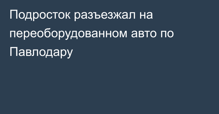 Подросток разъезжал на переоборудованном авто по Павлодару