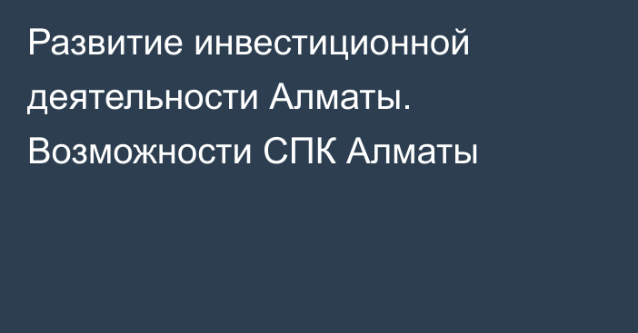 Развитие инвестиционной деятельности Алматы. Возможности СПК Алматы