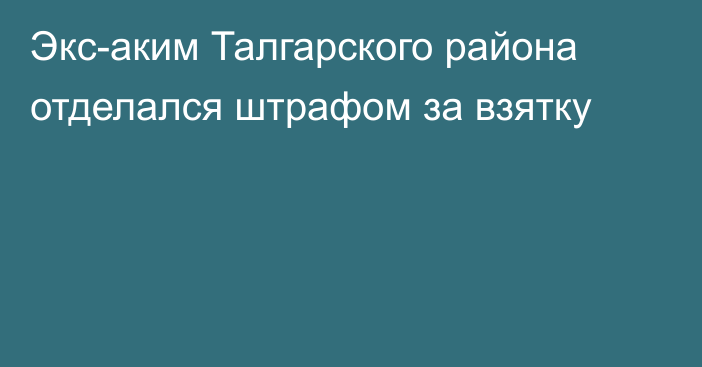 Экс-аким Талгарского района отделался штрафом за взятку