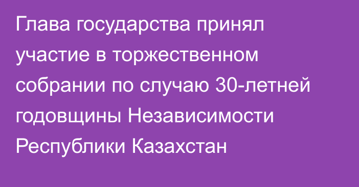 Глава государства принял участие в торжественном собрании по случаю 30-летней годовщины Независимости Республики Казахстан