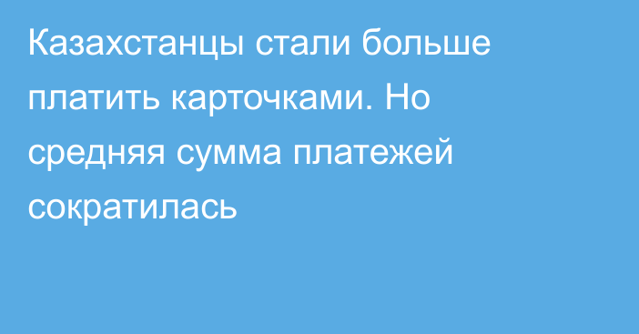 Казахстанцы стали больше платить карточками. Но средняя сумма платежей сократилась