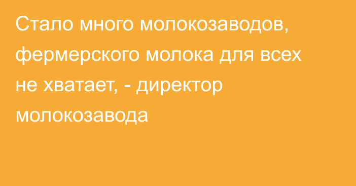 Стало много молокозаводов,  фермерского молока для всех не хватает, - директор молокозавода