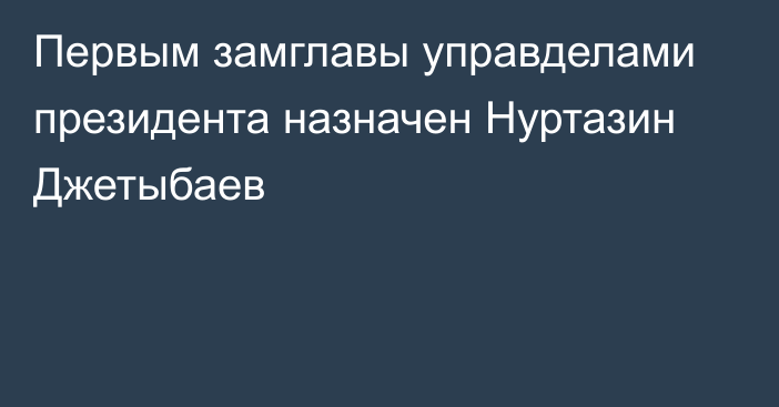 Первым замглавы управделами президента назначен Нуртазин Джетыбаев