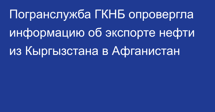 Погранслужба ГКНБ опровергла информацию об экспорте нефти из Кыргызстана в Афганистан