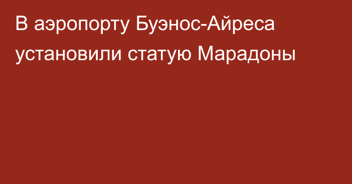 В аэропорту Буэнос-Айреса установили статую Марадоны