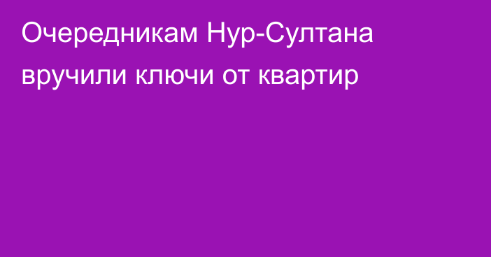 Очередникам Нур-Султана вручили ключи от квартир